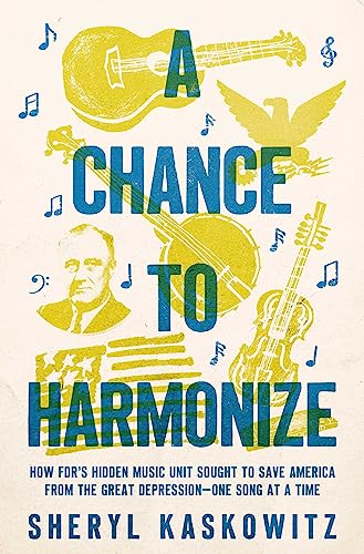 Chance to Harmonize: How Fdr's Hidden Music Unit Sought to Save America from the Great Depression--One Song at a Time